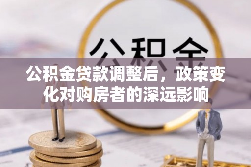 无棣公积金贷款调整后，政策变化对购房者的深远影响