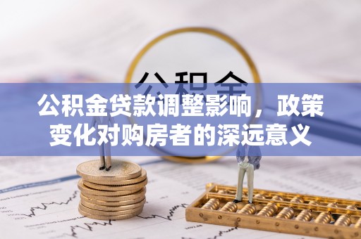 无棣公积金贷款调整影响，政策变化对购房者的深远意义