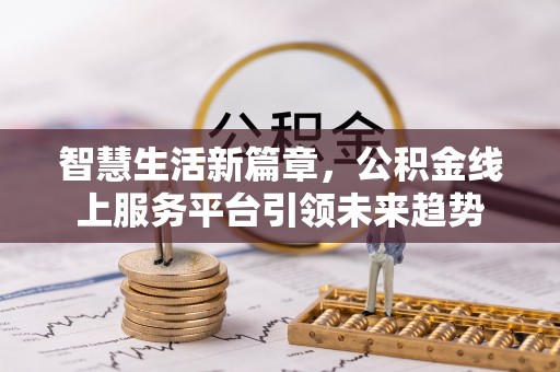 无棣智慧生活新篇章，公积金线上服务平台引领未来趋势