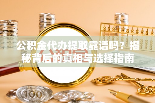 无棣公积金代办提取靠谱吗？揭秘背后的真相与选择指南