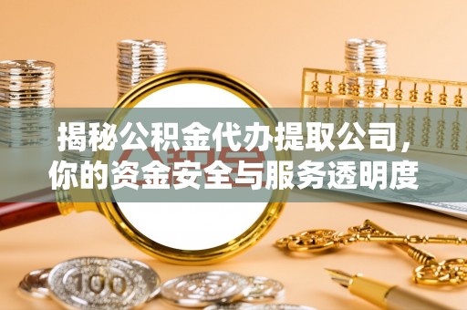 无棣揭秘公积金代办提取公司，你的资金安全与服务透明度指南