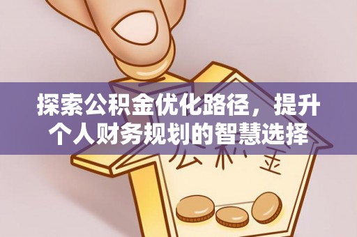 无棣探索公积金优化路径，提升个人财务规划的智慧选择