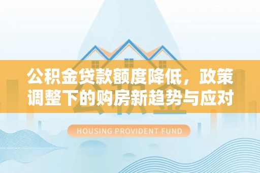 无棣公积金贷款额度降低，政策调整下的购房新趋势与应对策略