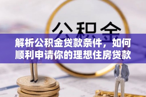 无棣解析公积金贷款条件，如何顺利申请你的理想住房贷款