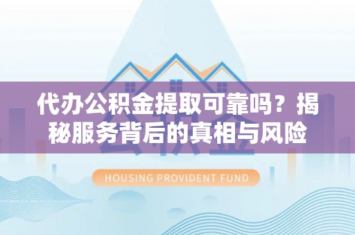 无棣代办公积金提取可靠吗？揭秘服务背后的真相与风险