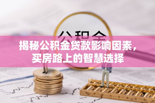 无棣揭秘公积金贷款影响因素，买房路上的智慧选择