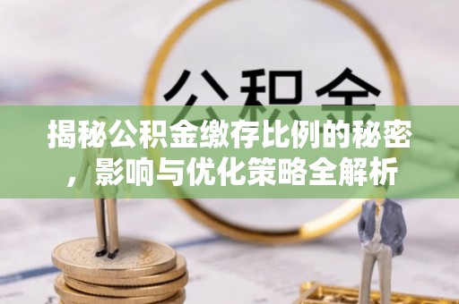 无棣揭秘公积金缴存比例的秘密，影响与优化策略全解析