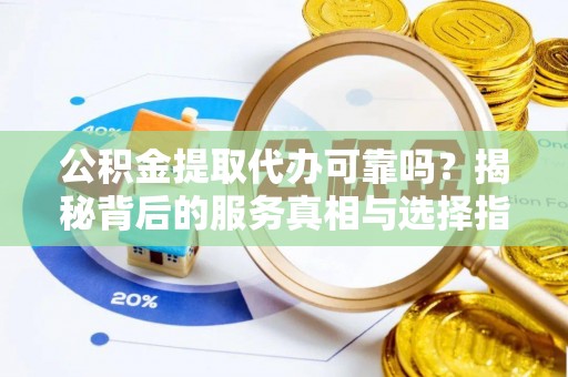 无棣公积金提取代办可靠吗？揭秘背后的服务真相与选择指南