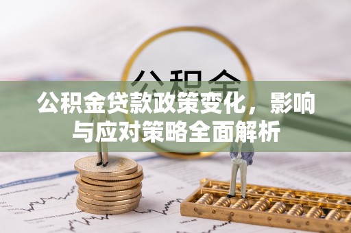 无棣公积金贷款政策变化，影响与应对策略全面解析