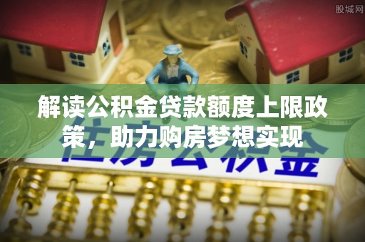 无棣解读公积金贷款额度上限政策，助力购房梦想实现