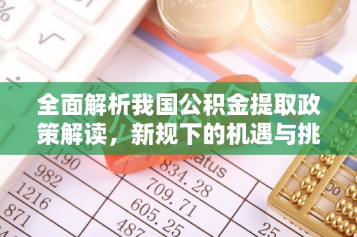 无棣全面解析我国公积金提取政策解读，新规下的机遇与挑战