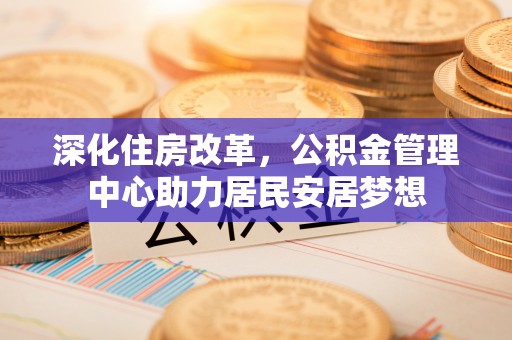 无棣深化住房改革，公积金管理中心助力居民安居梦想