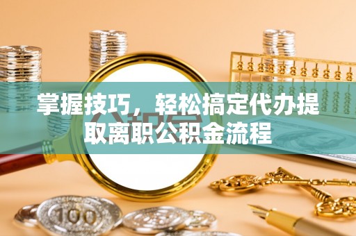 无棣掌握技巧，轻松搞定代办提取离职公积金流程