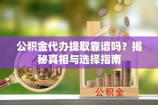 无棣公积金代办提取靠谱吗？揭秘真相与选择指南
