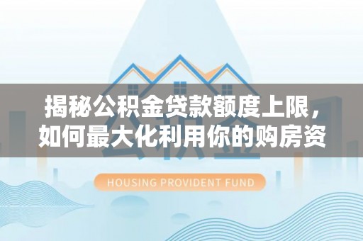 无棣揭秘公积金贷款额度上限，如何最大化利用你的购房资金？