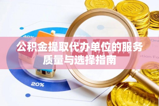 无棣公积金提取代办单位的服务质量与选择指南