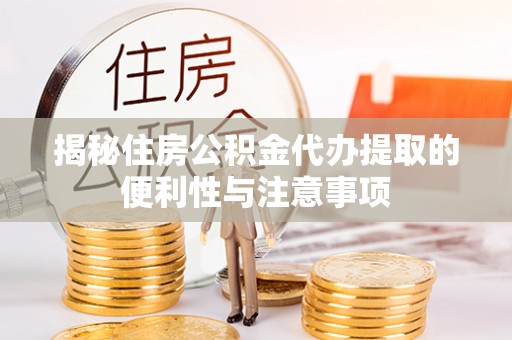 无棣揭秘住房公积金代办提取的便利性与注意事项