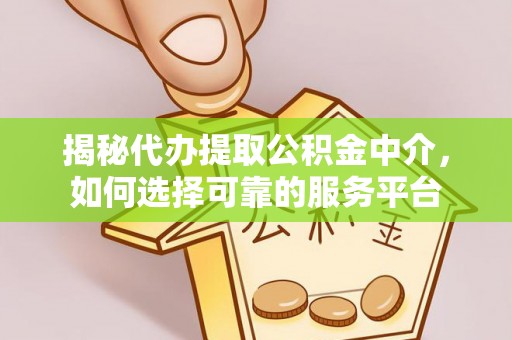 无棣揭秘代办提取公积金中介，如何选择可靠的服务平台