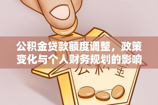无棣公积金贷款额度调整，政策变化与个人财务规划的影响分析