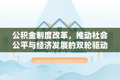 无棣公积金制度改革，推动社会公平与经济发展的双轮驱动