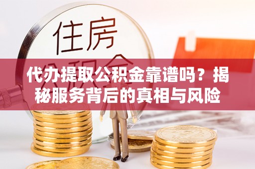 无棣代办提取公积金靠谱吗？揭秘服务背后的真相与风险