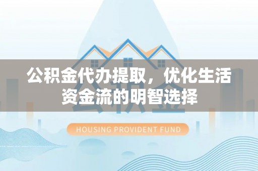无棣公积金代办提取，优化生活资金流的明智选择