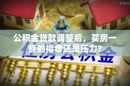 无棣公积金贷款调整后，买房一族的福音还是压力？