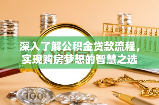 无棣深入了解公积金贷款流程，实现购房梦想的智慧之选