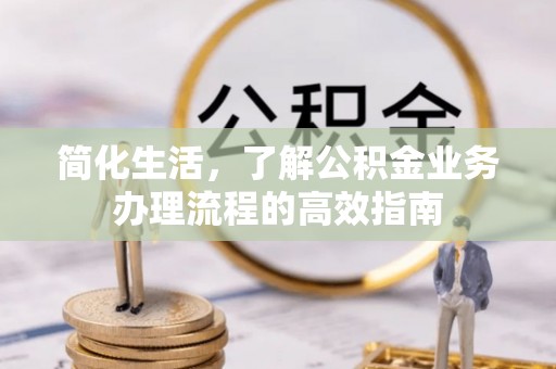 无棣简化生活，了解公积金业务办理流程的高效指南