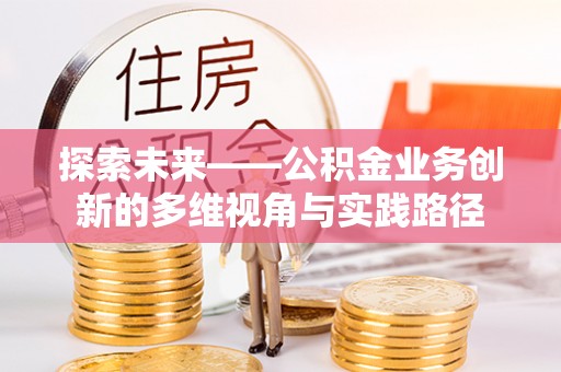 无棣探索未来——公积金业务创新的多维视角与实践路径