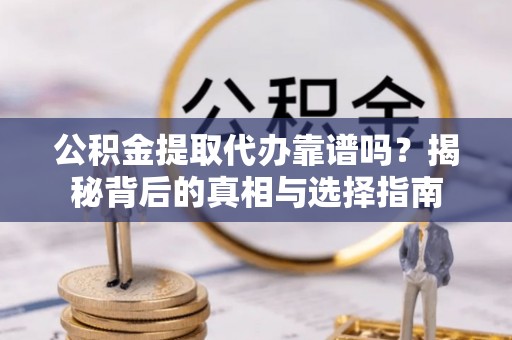 无棣公积金提取代办靠谱吗？揭秘背后的真相与选择指南