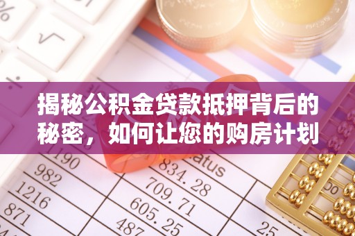 无棣揭秘公积金贷款抵押背后的秘密，如何让您的购房计划更轻松？