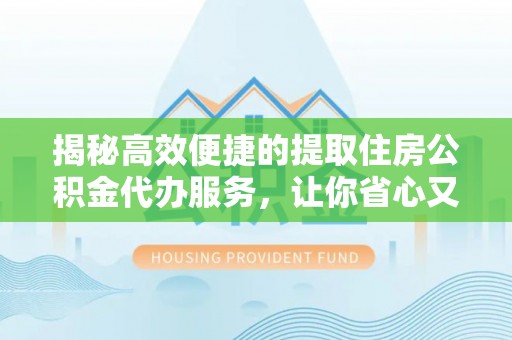 无棣揭秘高效便捷的提取住房公积金代办服务，让你省心又省力
