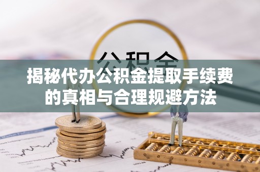 无棣揭秘代办公积金提取手续费的真相与合理规避方法