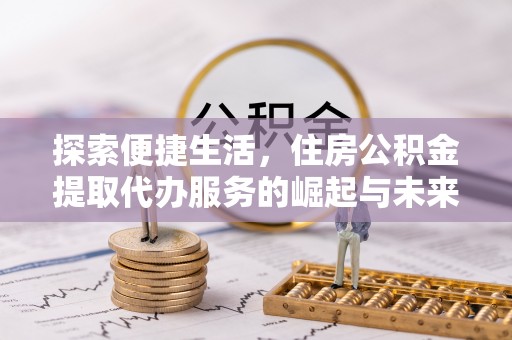 无棣探索便捷生活，住房公积金提取代办服务的崛起与未来趋势