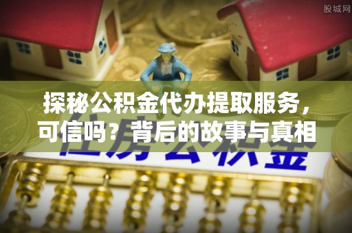 无棣探秘公积金代办提取服务，可信吗？背后的故事与真相