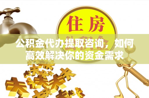 无棣公积金代办提取咨询，如何高效解决你的资金需求