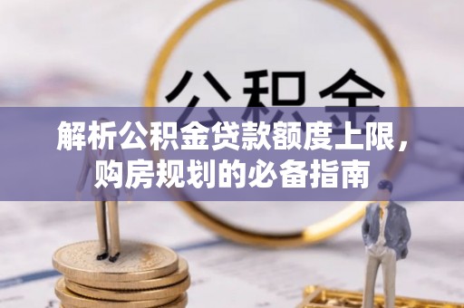 无棣解析公积金贷款额度上限，购房规划的必备指南
