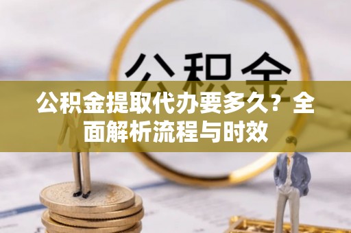 无棣公积金提取代办要多久？全面解析流程与时效