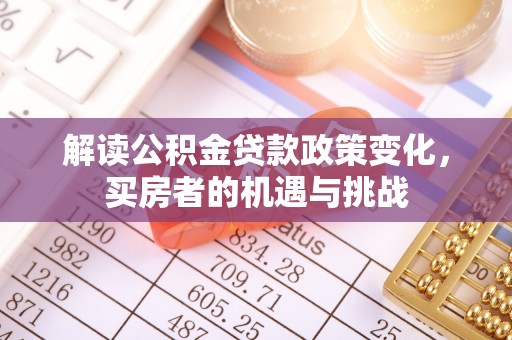 无棣解读公积金贷款政策变化，买房者的机遇与挑战