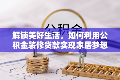 无棣解锁美好生活，如何利用公积金装修贷款实现家居梦想
