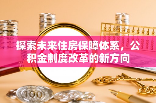 无棣探索未来住房保障体系，公积金制度改革的新方向
