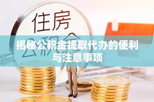 无棣揭秘公积金提取代办的便利与注意事项