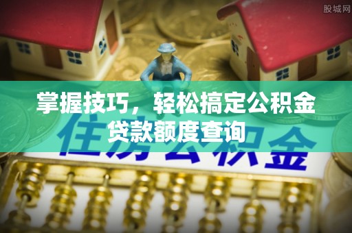 无棣掌握技巧，轻松搞定公积金贷款额度查询