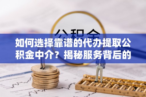 无棣如何选择靠谱的代办提取公积金中介？揭秘服务背后的真相