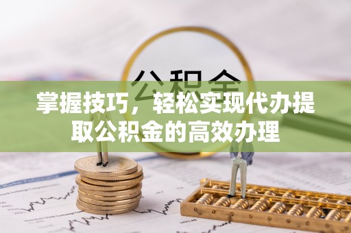 无棣掌握技巧，轻松实现代办提取公积金的高效办理