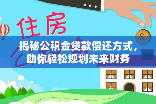 无棣揭秘公积金贷款偿还方式，助你轻松规划未来财务