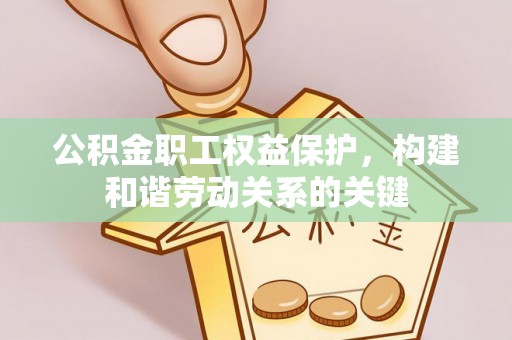 无棣公积金职工权益保护，构建和谐劳动关系的关键