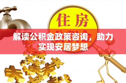 无棣解读公积金政策咨询，助力实现安居梦想
