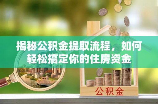无棣揭秘公积金提取流程，如何轻松搞定你的住房资金